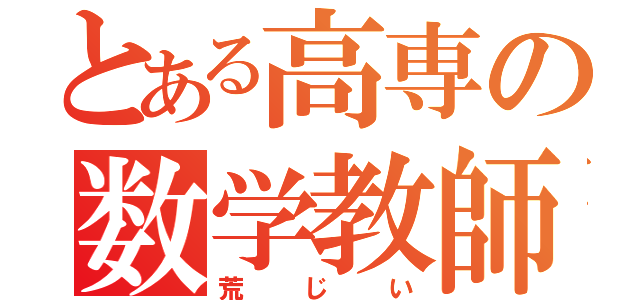 とある高専の数学教師（荒じい）