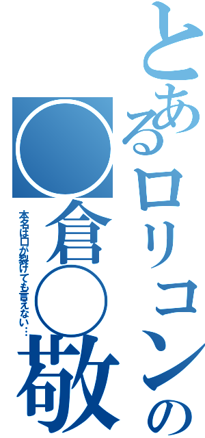 とあるロリコンの◯倉◯敬（本名は口が裂けても言えない…）