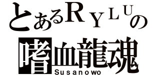 とあるＲＹＬＵの嗜血龍魂（Ｓｕｓａｎｏｗｏ）