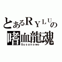 とあるＲＹＬＵの嗜血龍魂（Ｓｕｓａｎｏｗｏ）