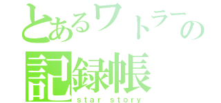 とあるワトラーの記録帳（ｓｔａｒ ｓｔｏｒｙ）