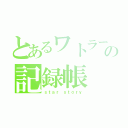 とあるワトラーの記録帳（ｓｔａｒ ｓｔｏｒｙ）