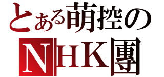 とある萌控のＮＨＫ團（）