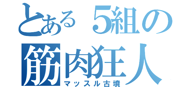 とある５組の筋肉狂人（マッスル古墳）