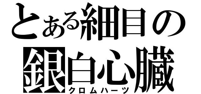 とある細目の銀白心臓（クロムハーツ）