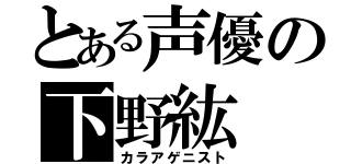 とある声優の下野紘（カラアゲニスト）