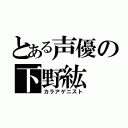 とある声優の下野紘（カラアゲニスト）