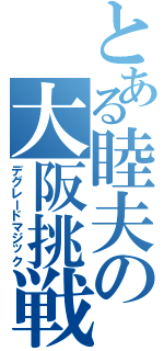 とある睦夫の大阪挑戦（デグレードマジック）