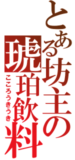 とある坊主の琥珀飲料（こころうきうき）