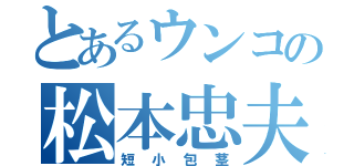 とあるウンコの松本忠夫（短小包茎）