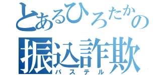 とあるひろたかの振込詐欺（パステル）