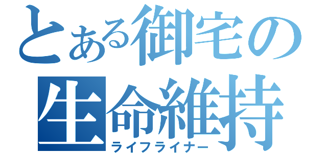 とある御宅の生命維持（ライフライナー）