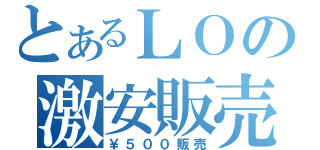 とあるＬＯの激安販売（￥５００販売）