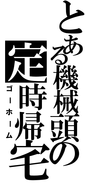 とある機械頭の定時帰宅（ゴーホーム）