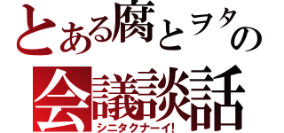 とある腐とヲタの会議談話（シニタクナーイ！）