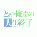 とある俺達の人生終了（オワタエイジア／（＾ｏ＾）＼）