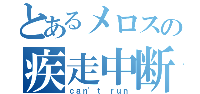 とあるメロスの疾走中断（ｃａｎ'ｔ ｒｕｎ）