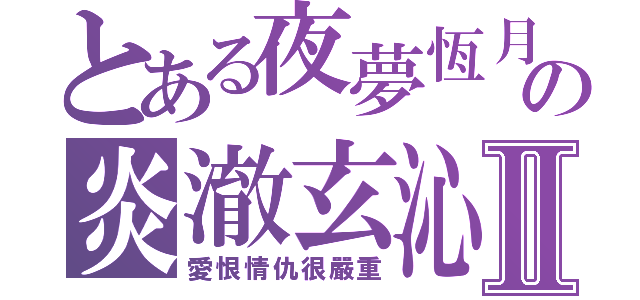 とある夜夢恆月の炎澈玄沁Ⅱ（愛恨情仇很嚴重）