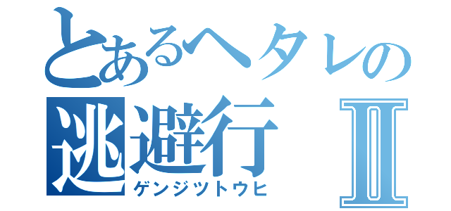 とあるヘタレの逃避行Ⅱ（ゲンジツトウヒ）