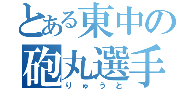 とある東中の砲丸選手（りゅうと）