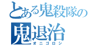 とある鬼殺隊の鬼退治（オニゴロシ）