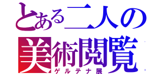 とある二人の美術閲覧（ゲルテナ展）