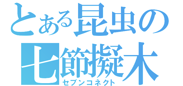 とある昆虫の七節擬木（セブンコネクト）