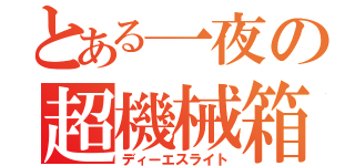 とある一夜の超機械箱（ディーエスライト）