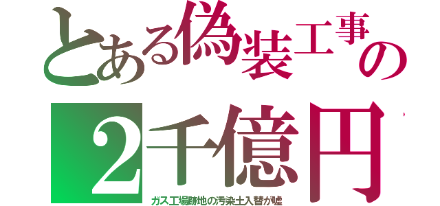 とある偽装工事の２千億円（ガス工場跡地の汚染土入替が嘘）