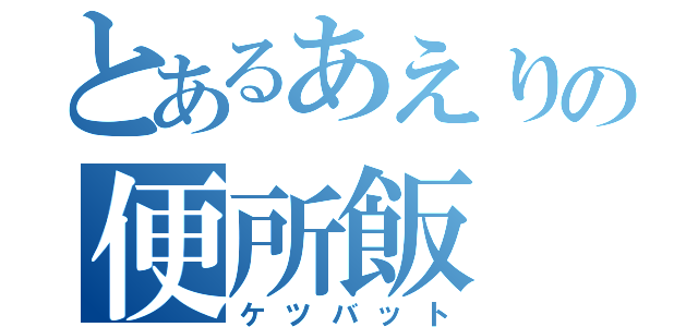 とあるあえりの便所飯（ケツバット）