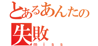 とあるあんたの失敗（ｍｉｓｓ）