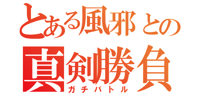 とある風邪との真剣勝負（ガチバトル）