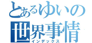 とあるゆいの世界事情好き（インデックス）