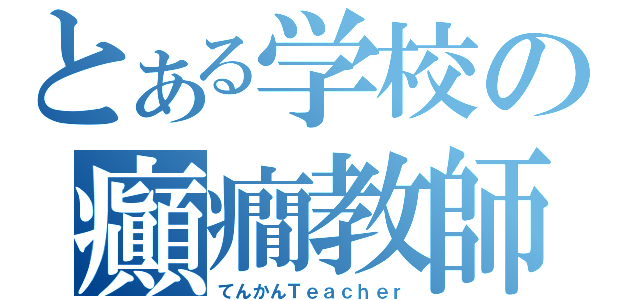 とある学校の癲癇教師（てんかんＴｅａｃｈｅｒ）