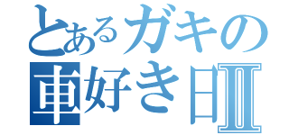 とあるガキの車好き日誌Ⅱ（）