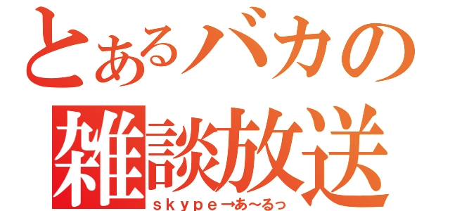 とあるバカの雑談放送（ｓｋｙｐｅ→あ～るっ）