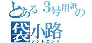 とある３号用紙の袋小路（デットエンド）