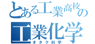 とある工業高校の工業化学科（オタク科学）