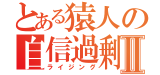 とある猿人の自信過剰Ⅱ（ライジング）