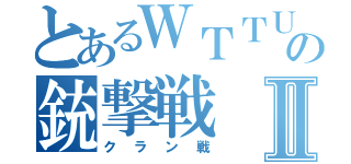 とあるＷＴＴＵの銃撃戦Ⅱ（クラン戦）