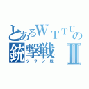 とあるＷＴＴＵの銃撃戦Ⅱ（クラン戦）