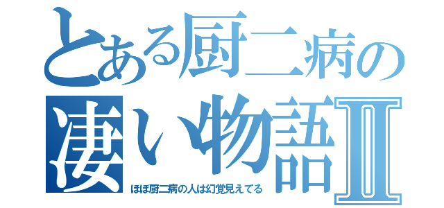 とある厨二病の凄い物語Ⅱ（ほぼ厨二病の人は幻覚見えてる）