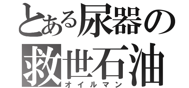 とある尿器の救世石油（オイルマン）