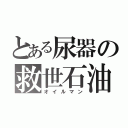 とある尿器の救世石油（オイルマン）