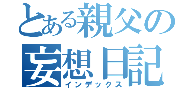 とある親父の妄想日記（インデックス）