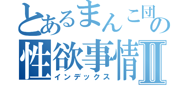 とあるまんこ団の性欲事情Ⅱ（インデックス）