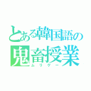 とある韓国語の鬼畜授業（ムリゲー）