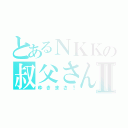 とあるＮＫＫの叔父さんⅡ（ゆきまさ！）