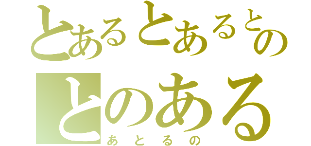 とあるとあるとのとのあると（あとるの）