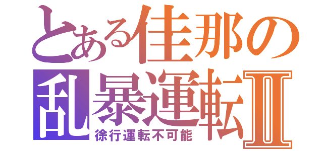 とある佳那の乱暴運転Ⅱ（徐行運転不可能）